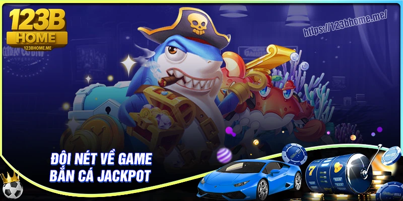 Tìm hiểu về tựa game bắn cá Jackpot